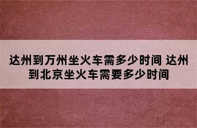 达州到万州坐火车需多少时间 达州到北京坐火车需要多少时间